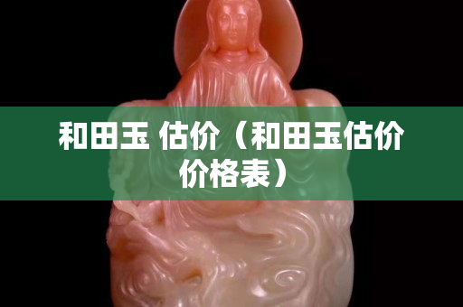 和田玉 估價（和田玉估價價格表）
