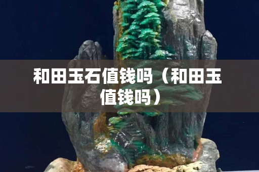 和田玉石值錢嗎（和田玉 值錢嗎）
