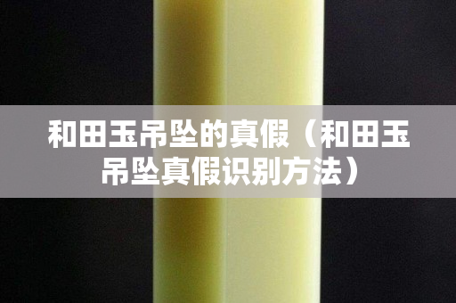 和田玉吊墜的真假（和田玉吊墜真假識別方法）