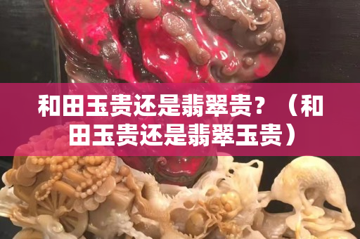 和田玉貴還是翡翠貴？（和田玉貴還是翡翠玉貴）