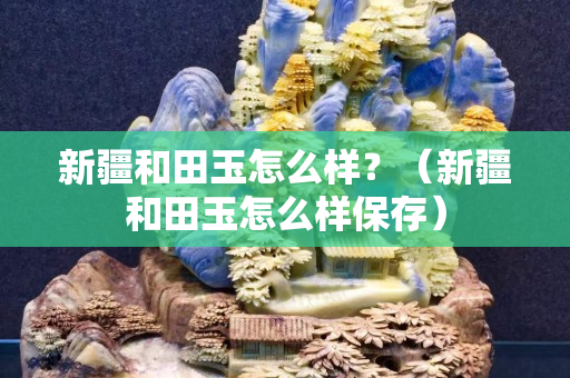 新疆和田玉怎么樣？（新疆和田玉怎么樣保存）