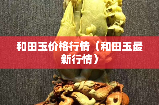 和田玉價格行情（和田玉最新行情）