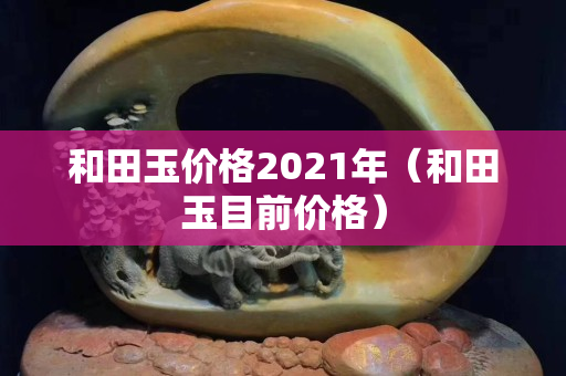 和田玉價格2021年（和田玉目前價格）