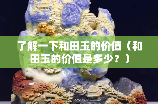 了解一下和田玉的價值（和田玉的價值是多少？）