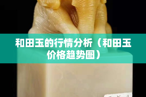 和田玉的行情分析（和田玉價格趨勢圖）