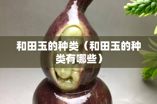 和田玉的種類（和田玉的種類有哪些）