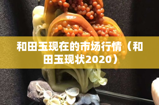 和田玉現在的市場行情（和田玉現狀2020）