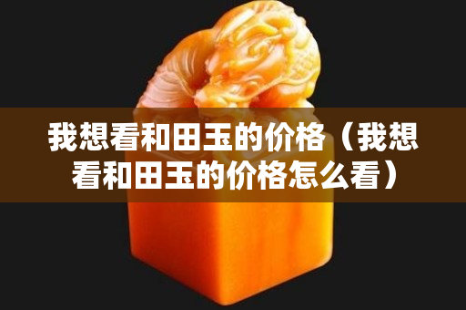 我想看和田玉的價格（我想看和田玉的價格怎么看）