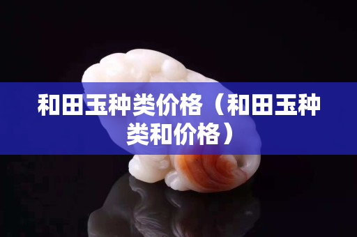 和田玉種類價格（和田玉種類和價格）