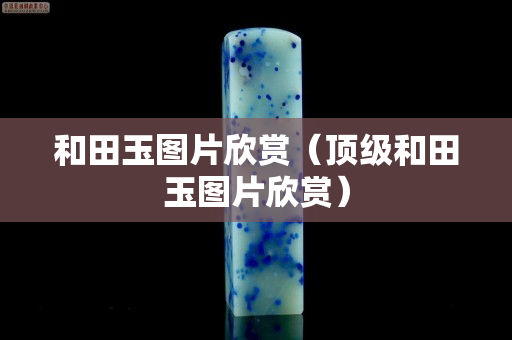和田玉圖片欣賞（頂級和田玉圖片欣賞）