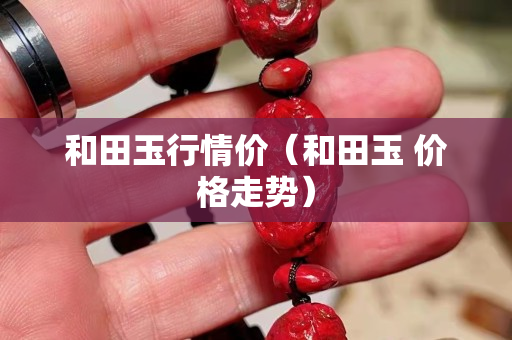和田玉行情價（和田玉 價格走勢）