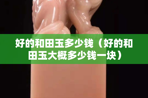 好的和田玉多少錢（好的和田玉大概多少錢一塊）