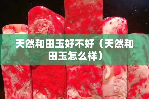 天然和田玉好不好（天然和田玉怎么樣）