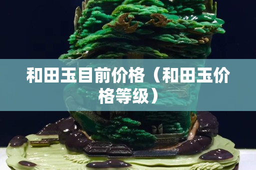 和田玉目前價(jià)格（和田玉價(jià)格等級）