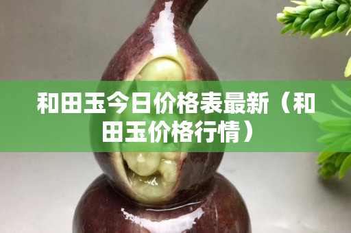和田玉今日價(jià)格表最新（和田玉價(jià)格行情）