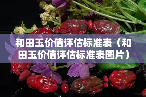 和田玉價(jià)值評估標(biāo)準(zhǔn)表（和田玉價(jià)值評估標(biāo)準(zhǔn)表圖片）