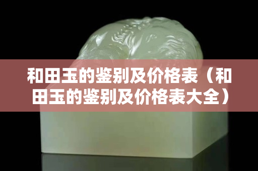 和田玉的鑒別及價格表（和田玉的鑒別及價格表大全）