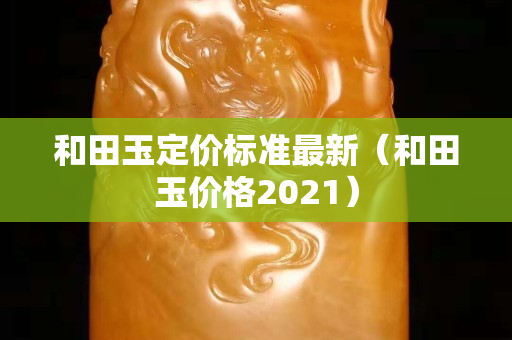 和田玉定價標準最新（和田玉價格2021）