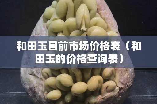 和田玉目前市場價格表（和田玉的價格查詢表）