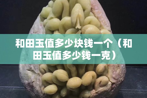 和田玉值多少塊錢一個(gè)（和田玉值多少錢一克）
