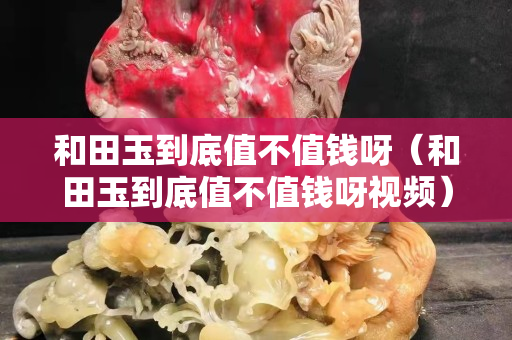 和田玉到底值不值錢呀（和田玉到底值不值錢呀視頻）