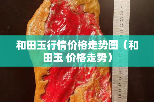 和田玉行情價格走勢圖（和田玉 價格走勢）