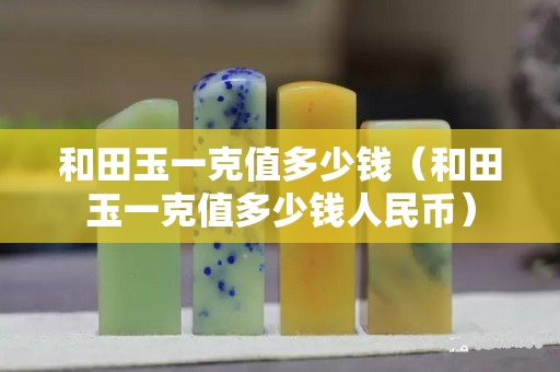 和田玉一克值多少錢（和田玉一克值多少錢人民幣）