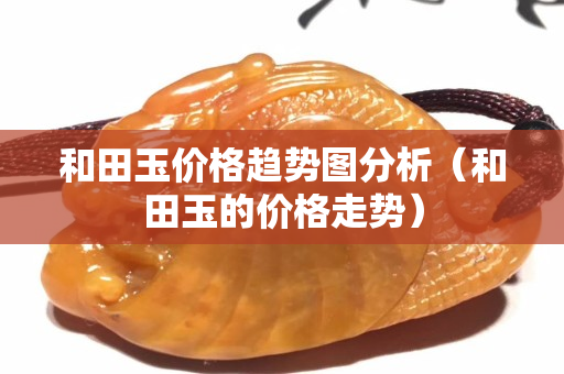 和田玉價格趨勢圖分析（和田玉的價格走勢）