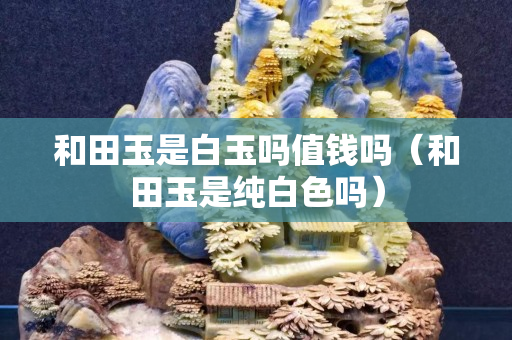 和田玉是白玉嗎值錢嗎（和田玉是純白色嗎）