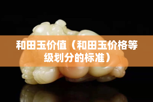 和田玉價值（和田玉價格等級劃分的標準）