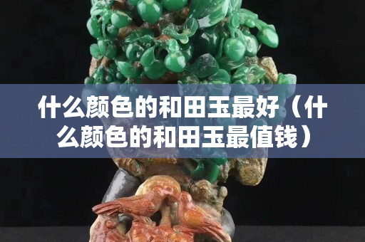 什么顏色的和田玉最好（什么顏色的和田玉最值錢）