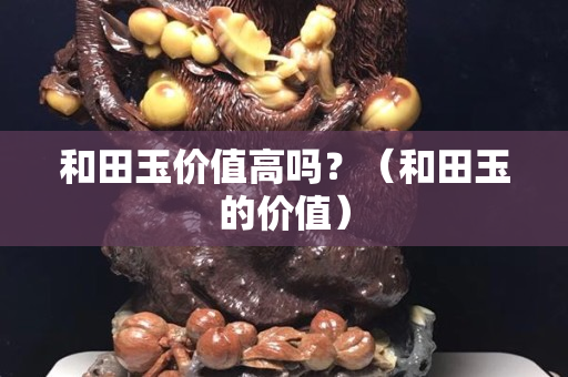 和田玉價值高嗎？（和田玉的價值）