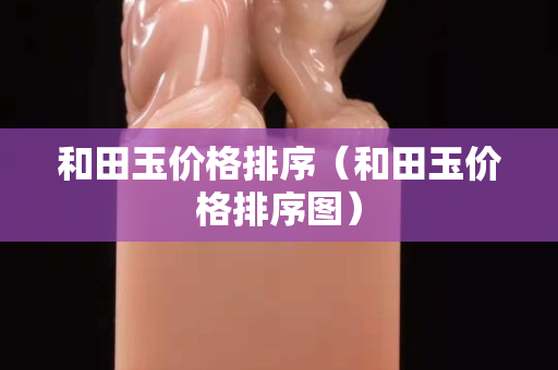 和田玉價(jià)格排序（和田玉價(jià)格排序圖）