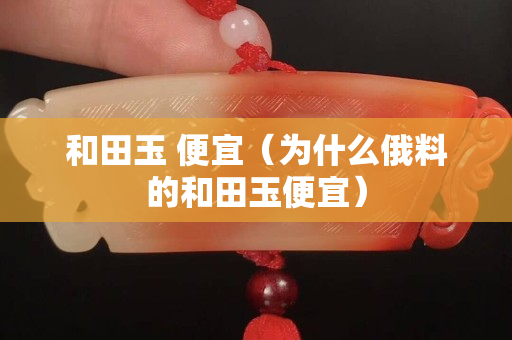 和田玉 便宜（為什么俄料的和田玉便宜）