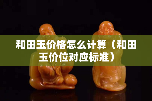 和田玉價格怎么計算（和田玉價位對應標準）
