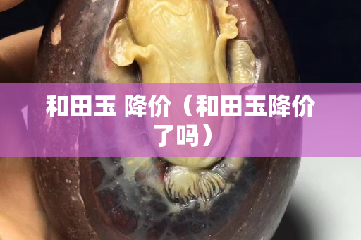 和田玉 降價（和田玉降價了嗎）