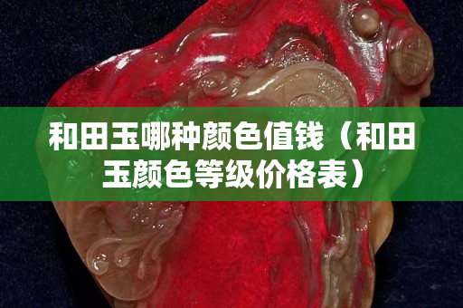 和田玉哪種顏色值錢（和田玉顏色等級價格表）