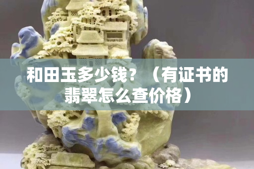 和田玉多少錢？（有證書的翡翠怎么查價格）