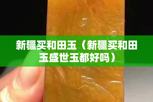 新疆買和田玉（新疆買和田玉盛世玉都好嗎）