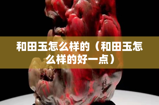 和田玉怎么樣的（和田玉怎么樣的好一點）