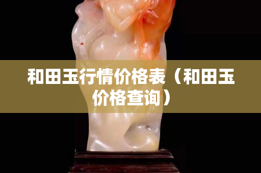 和田玉行情價格表（和田玉價格查詢）