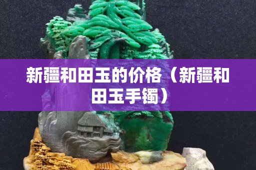 新疆和田玉的價格（新疆和田玉手鐲）