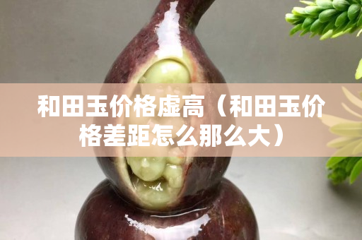 和田玉價格虛高（和田玉價格差距怎么那么大）