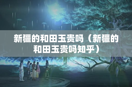 新疆的和田玉貴嗎（新疆的和田玉貴嗎知乎）