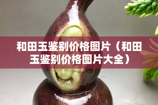 和田玉鑒別價格圖片（和田玉鑒別價格圖片大全）
