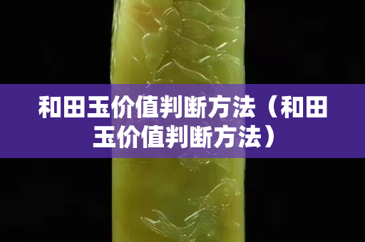 和田玉價值判斷方法（和田玉價值判斷方法）