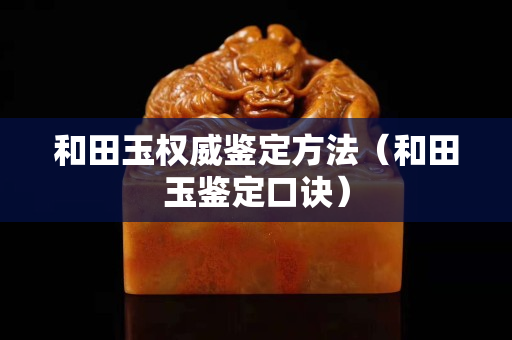 和田玉權威鑒定方法（和田玉鑒定口訣）