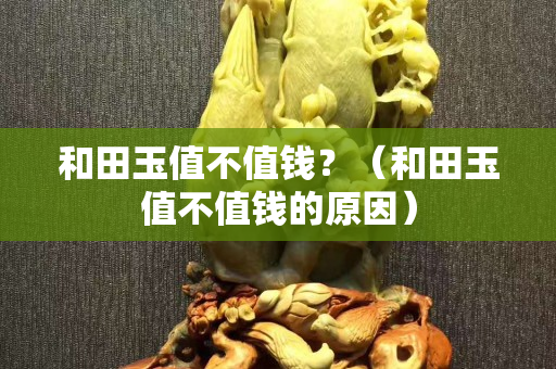 和田玉值不值錢？（和田玉值不值錢的原因）