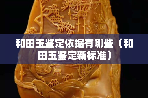 和田玉鑒定依據(jù)有哪些（和田玉鑒定新標(biāo)準(zhǔn)）