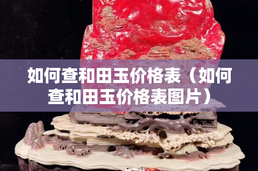 如何查和田玉價(jià)格表（如何查和田玉價(jià)格表圖片）
